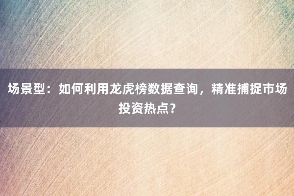 场景型：如何利用龙虎榜数据查询，精准捕捉市场投资热点？