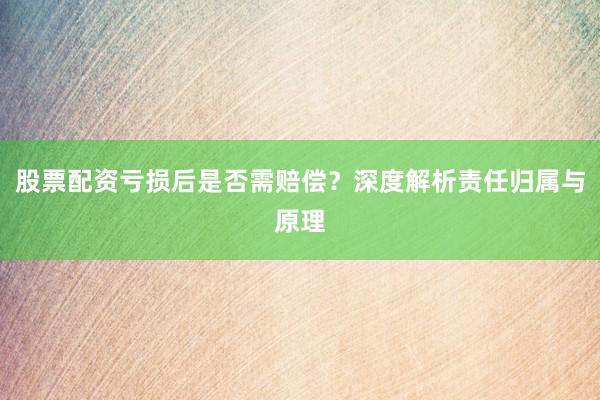 股票配资亏损后是否需赔偿？深度解析责任归属与原理