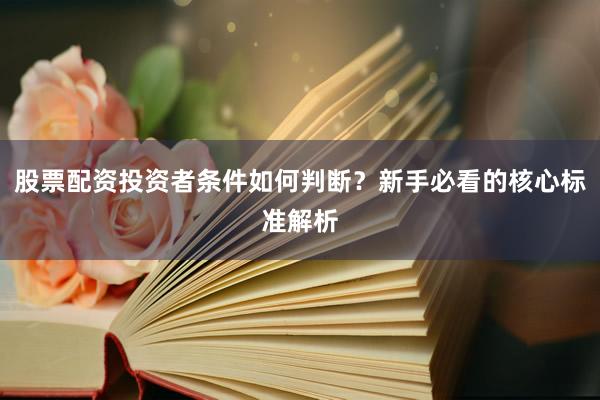 股票配资投资者条件如何判断？新手必看的核心标准解析