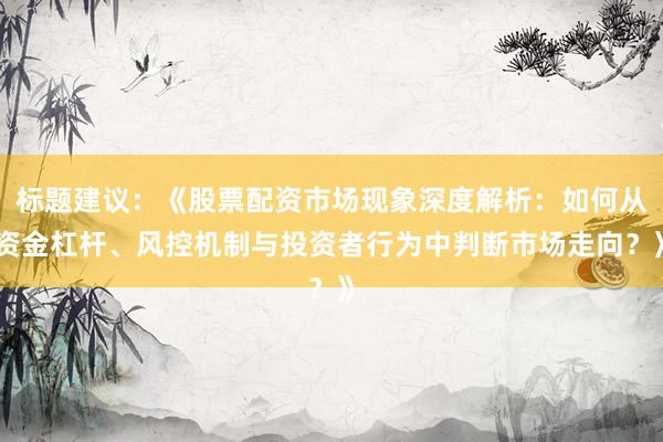 标题建议：《股票配资市场现象深度解析：如何从资金杠杆、风控机制与投资者行为中判断市场走向？》