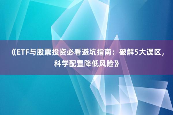 《ETF与股票投资必看避坑指南：破解5大误区，科学配置降低风险》