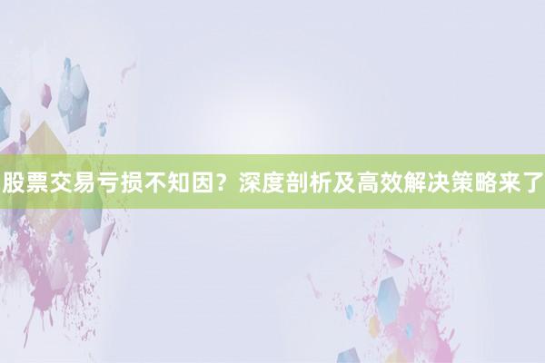 股票交易亏损不知因？深度剖析及高效解决策略来了