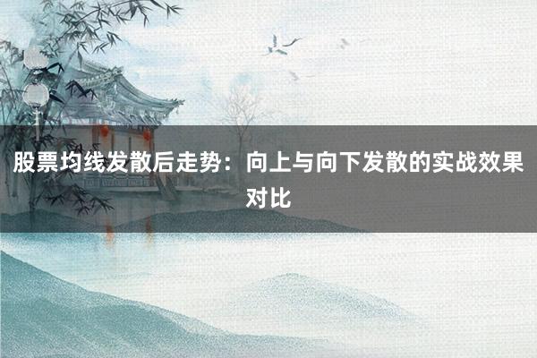 股票均线发散后走势：向上与向下发散的实战效果对比