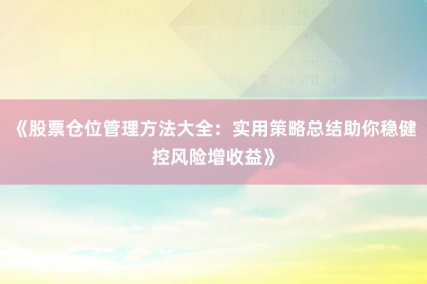 《股票仓位管理方法大全：实用策略总结助你稳健控风险增收益》