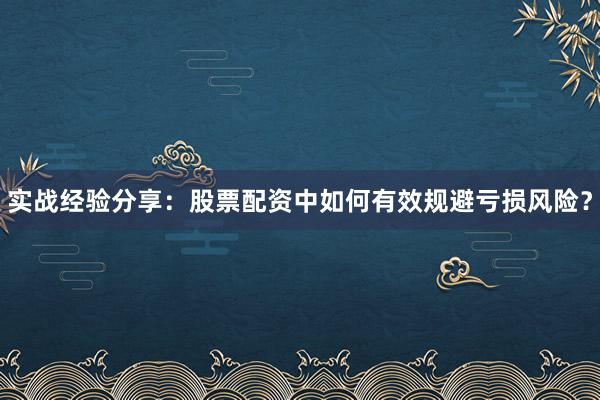 实战经验分享：股票配资中如何有效规避亏损风险？