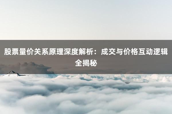 股票量价关系原理深度解析：成交与价格互动逻辑全揭秘
