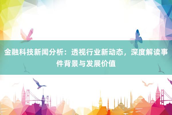 金融科技新闻分析：透视行业新动态，深度解读事件背景与发展价值