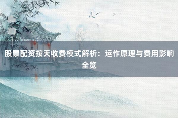 股票配资按天收费模式解析：运作原理与费用影响全览