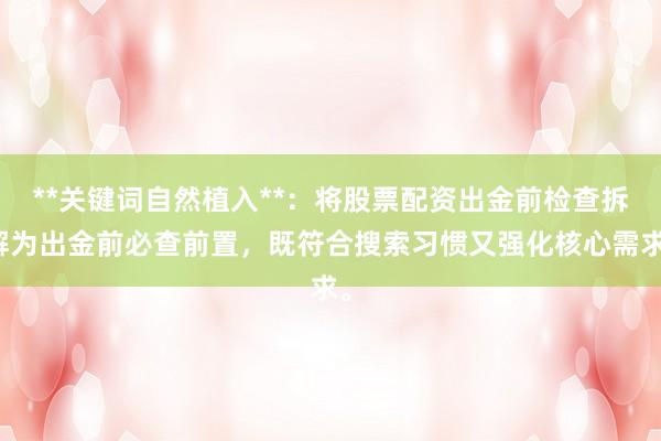 **关键词自然植入**：将股票配资出金前检查拆解为出金前必查前置，既符合搜索习惯又强化核心需求。