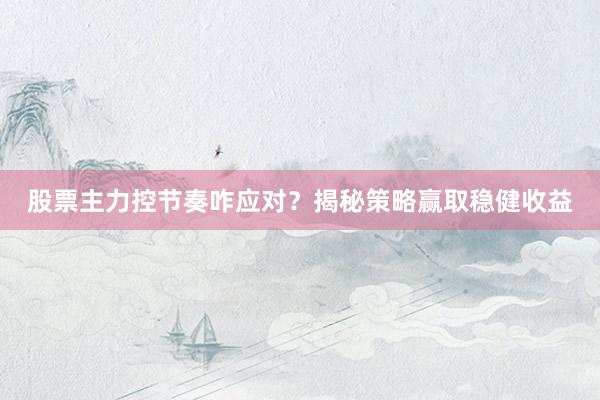 股票主力控节奏咋应对？揭秘策略赢取稳健收益