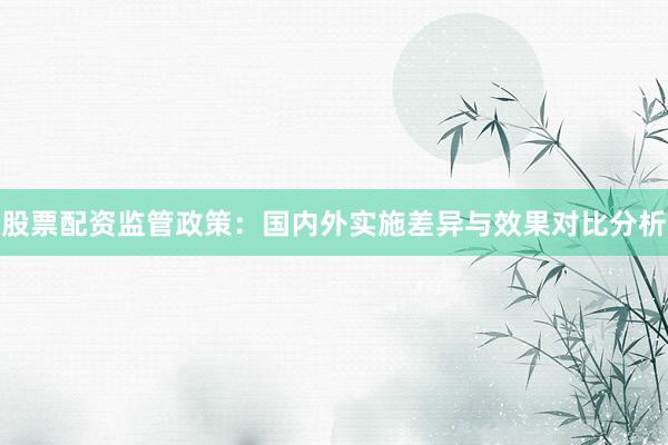 股票配资监管政策：国内外实施差异与效果对比分析