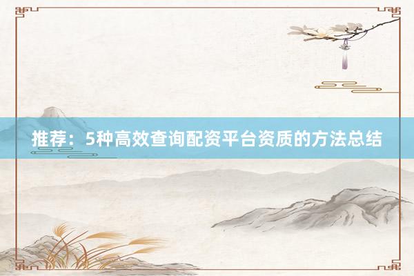 推荐：5种高效查询配资平台资质的方法总结