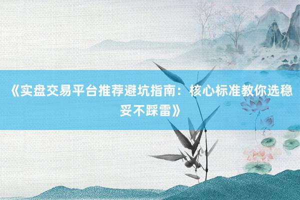 《实盘交易平台推荐避坑指南:核心标准教你选稳妥不踩雷》
