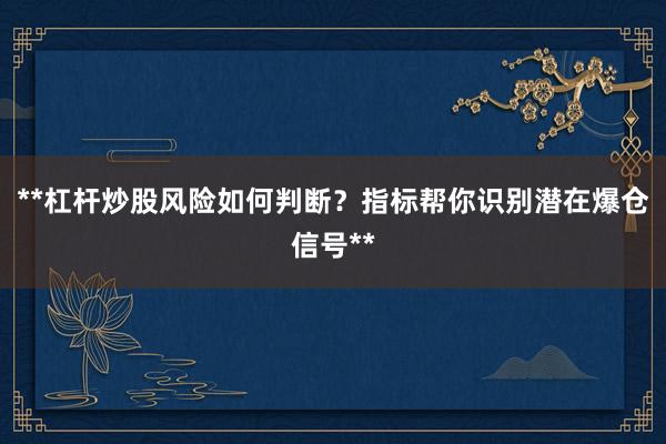 **杠杆炒股风险如何判断？指标帮你识别潜在爆仓信号**