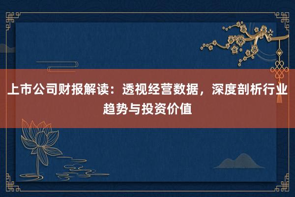 上市公司财报解读：透视经营数据，深度剖析行业趋势与投资价值