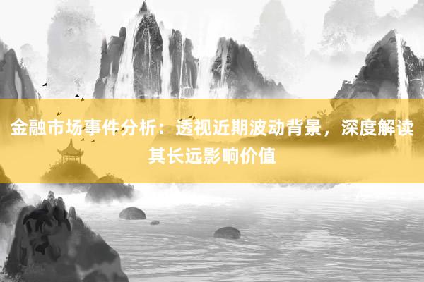 金融市场事件分析：透视近期波动背景，深度解读其长远影响价值