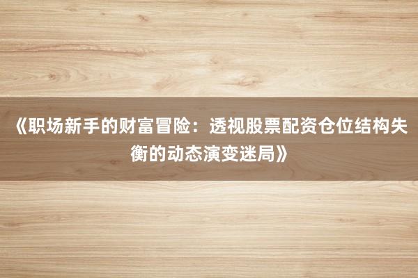 《职场新手的财富冒险：透视股票配资仓位结构失衡的动态演变迷局》