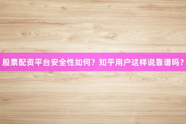 股票配资平台安全性如何？知乎用户这样说靠谱吗？