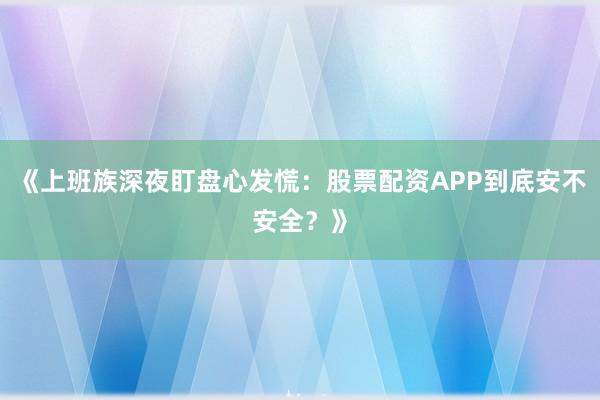 《上班族深夜盯盘心发慌：股票配资APP到底安不安全？》