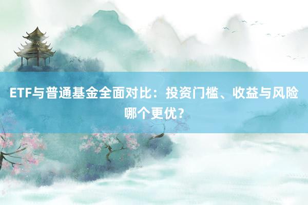ETF与普通基金全面对比：投资门槛、收益与风险哪个更优？