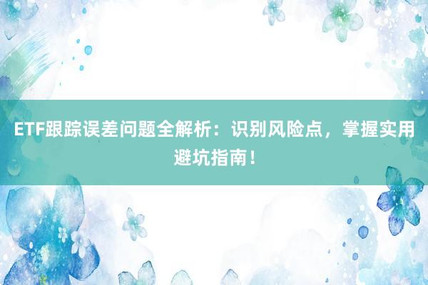 ETF跟踪误差问题全解析：识别风险点，掌握实用避坑指南！