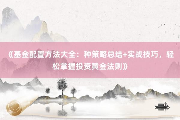 《基金配置方法大全：种策略总结+实战技巧，轻松掌握投资黄金法则》