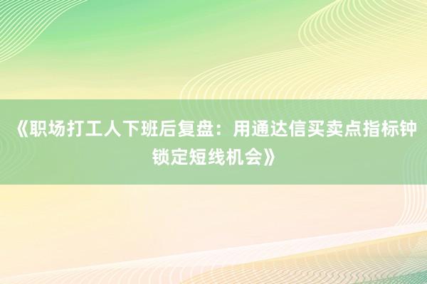 《职场打工人下班后复盘：用通达信买卖点指标钟锁定短线机会》