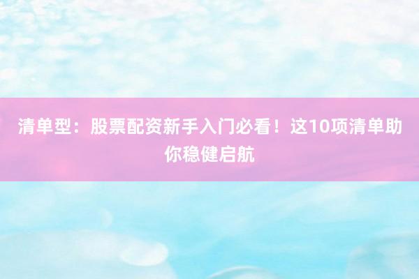 清单型：股票配资新手入门必看！这10项清单助你稳健启航