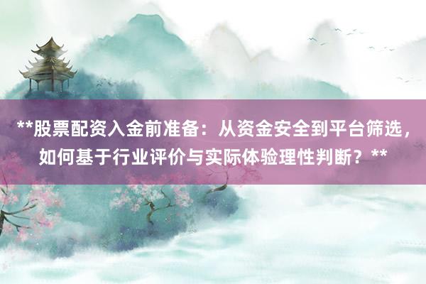 **股票配资入金前准备：从资金安全到平台筛选，如何基于行业评价与实际体验理性判断？**