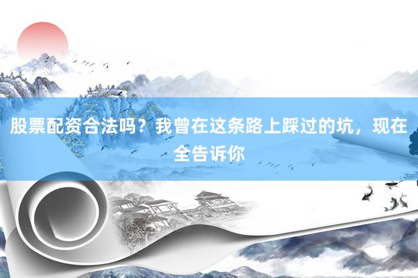 股票配资合法吗？我曾在这条路上踩过的坑，现在全告诉你