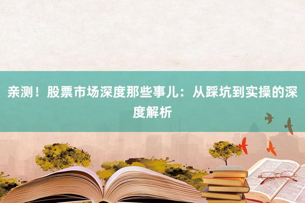 亲测！股票市场深度那些事儿：从踩坑到实操的深度解析