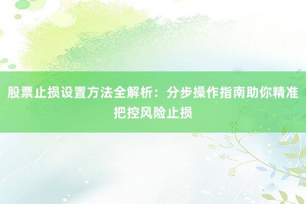 股票止损设置方法全解析:分步操作指南助你精准把控风险止损