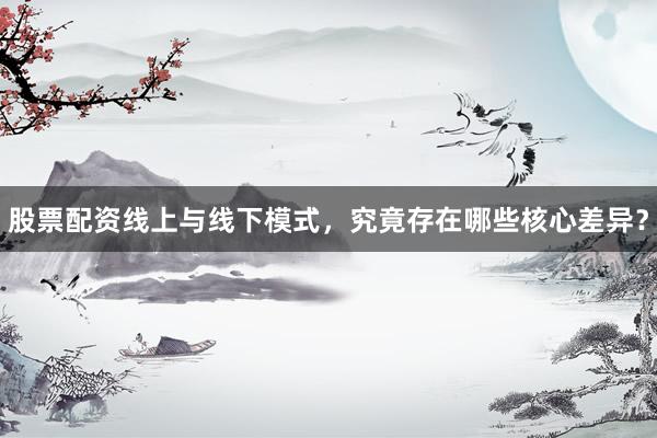 股票配资线上与线下模式，究竟存在哪些核心差异？