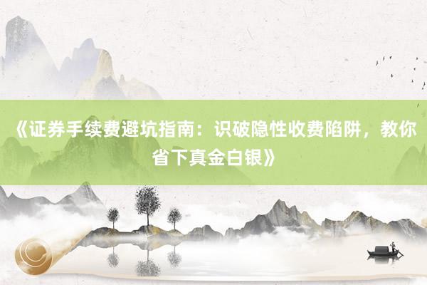 《证券手续费避坑指南：识破隐性收费陷阱，教你省下真金白银》