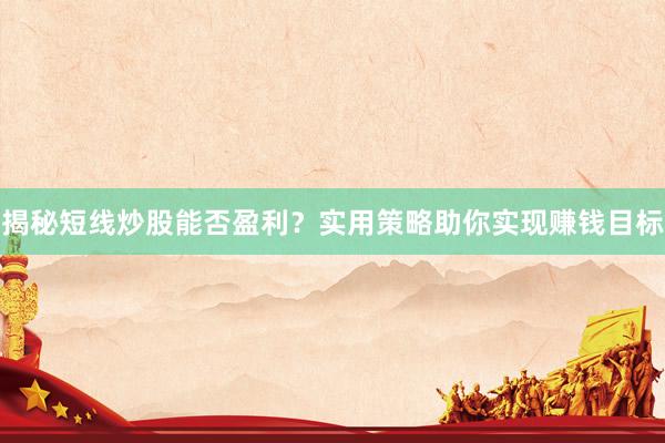 揭秘短线炒股能否盈利？实用策略助你实现赚钱目标