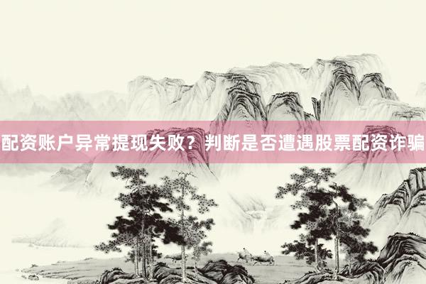配资账户异常提现失败?判断是否遭遇股票配资诈骗