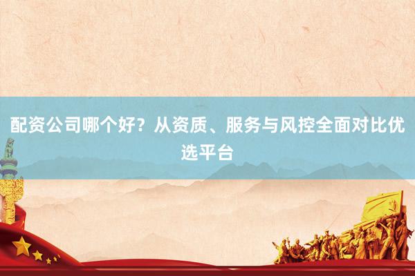 配资公司哪个好？从资质、服务与风控全面对比优选平台