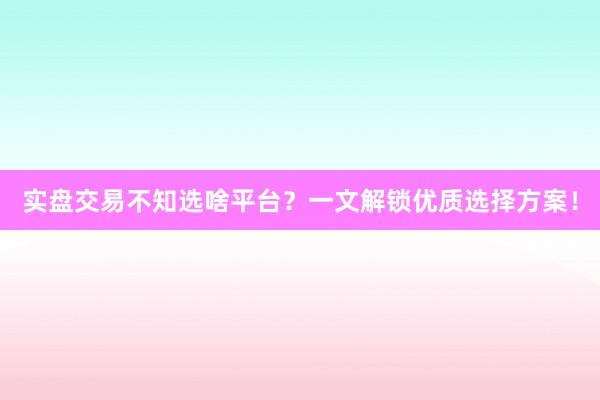 实盘交易不知选啥平台？一文解锁优质选择方案！