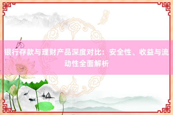 银行存款与理财产品深度对比：安全性、收益与流动性全面解析