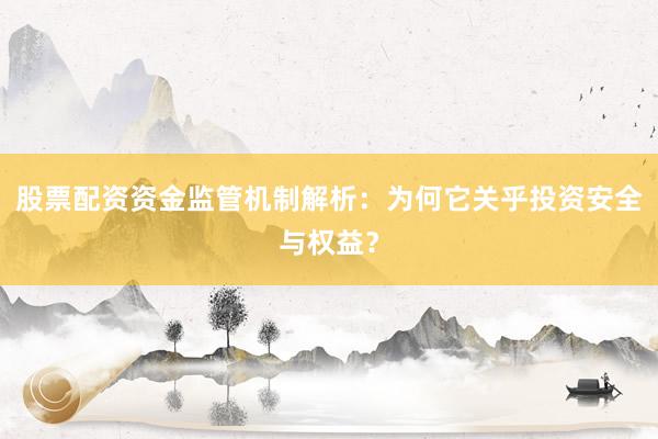 股票配资资金监管机制解析：为何它关乎投资安全与权益？