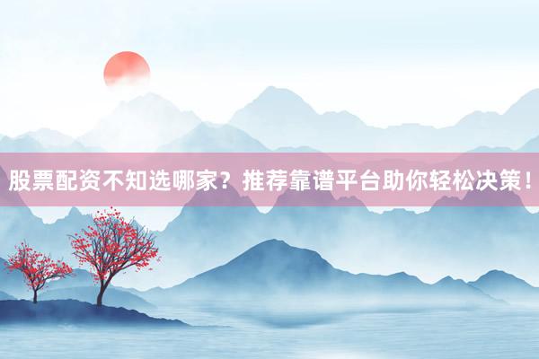 股票配资不知选哪家？推荐靠谱平台助你轻松决策！