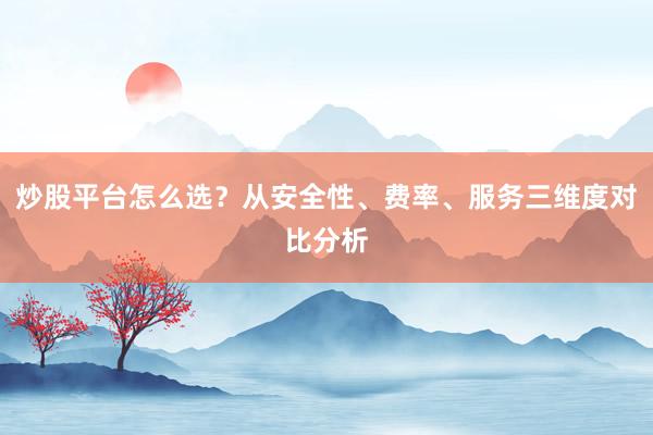 炒股平台怎么选？从安全性、费率、服务三维度对比分析