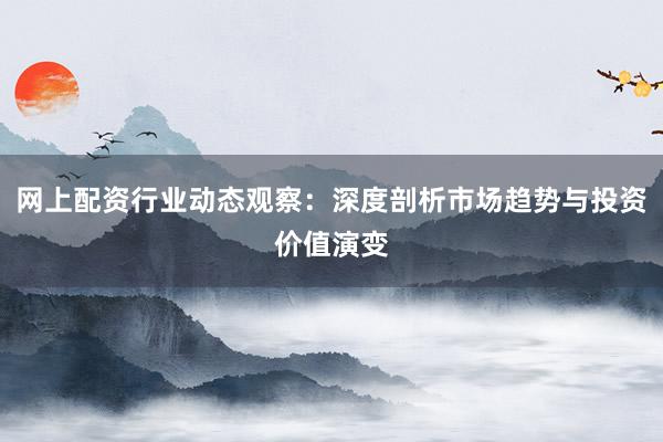 网上配资行业动态观察：深度剖析市场趋势与投资价值演变
