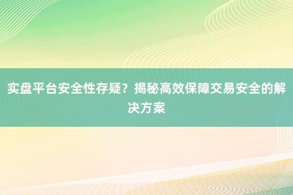 实盘平台安全性存疑？揭秘高效保障交易安全的解决方案