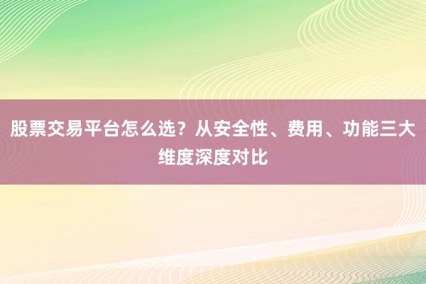 股票交易平台怎么选？从安全性、费用、功能三大维度深度对比