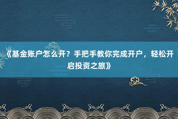 《基金账户怎么开？手把手教你完成开户，轻松开启投资之旅》