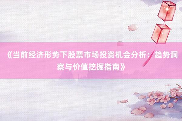 《当前经济形势下股票市场投资机会分析：趋势洞察与价值挖掘指南》