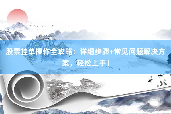 股票挂单操作全攻略：详细步骤+常见问题解决方案，轻松上手！