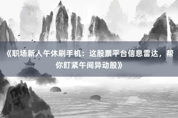 《职场新人午休刷手机：这股票平台信息雷达，<a href=